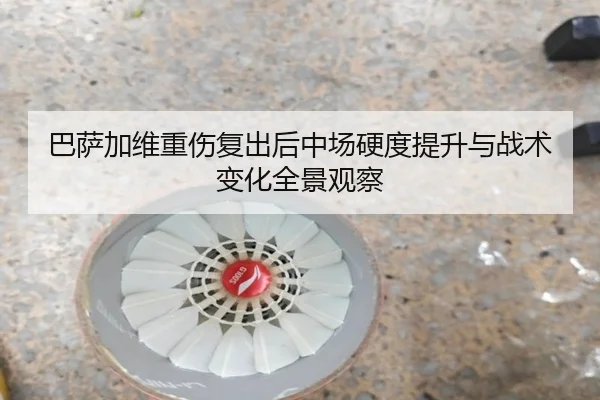 巴萨加维重伤复出后中场硬度提升与战术变化全景观察