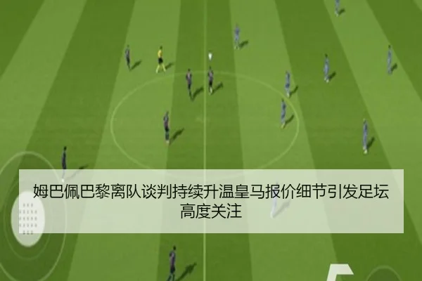 姆巴佩巴黎离队谈判持续升温皇马报价细节引发足坛高度关注